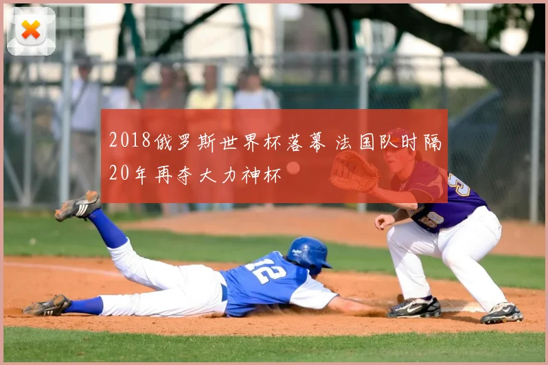 2018俄罗斯世界杯落幕 法国队时隔20年再夺大力神杯
