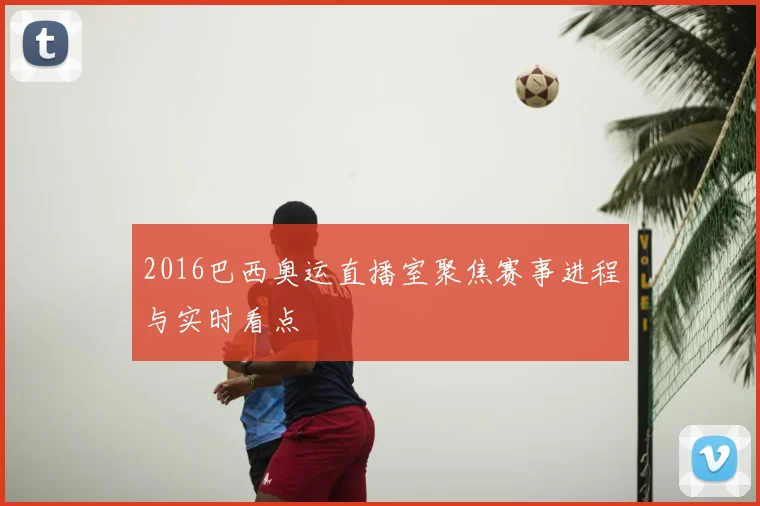 2016巴西奥运直播室聚焦赛事进程与实时看点