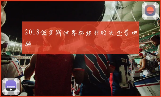 2018俄罗斯世界杯经典对决全景回顾