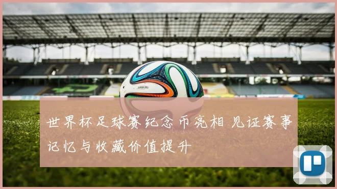世界杯足球赛纪念币亮相 见证赛事记忆与收藏价值提升