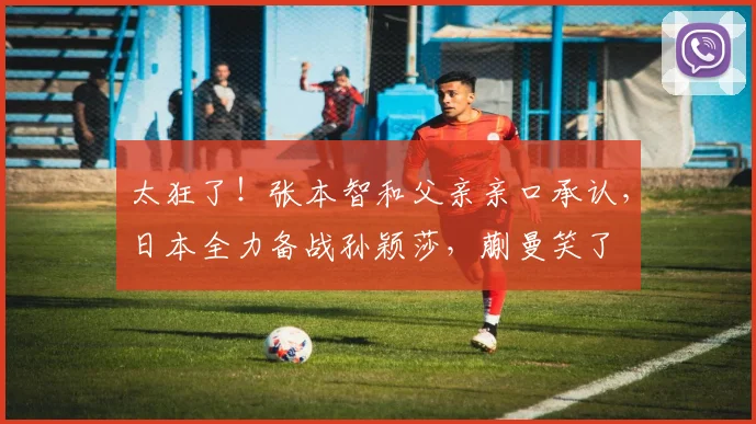 太狂了!张本智和父亲亲口承认,日本全力备战孙颖莎,蒯曼笑了