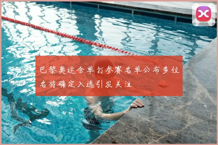 巴黎奥运会单打参赛名单公布多位名将确定入选引发关注