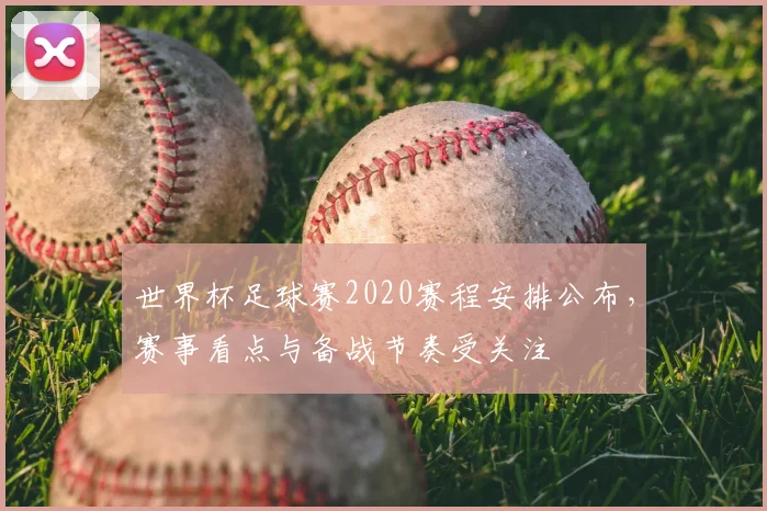 世界杯足球赛2020赛程安排公布，赛事看点与备战节奏受关注