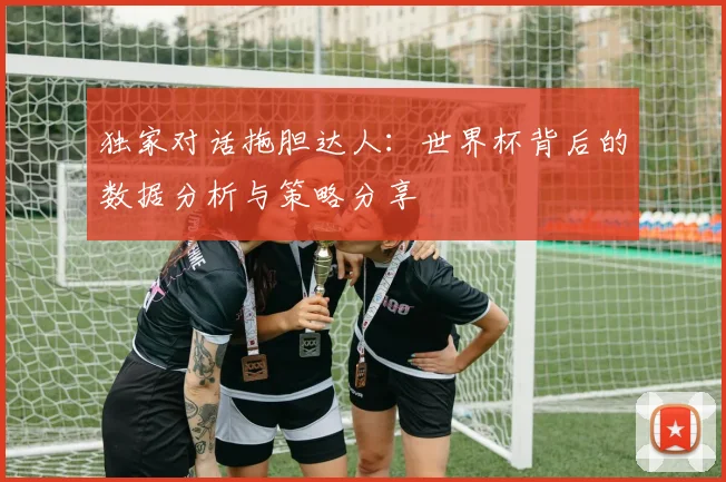 独家对话拖胆达人:世界杯背后的数据分析与策略分享