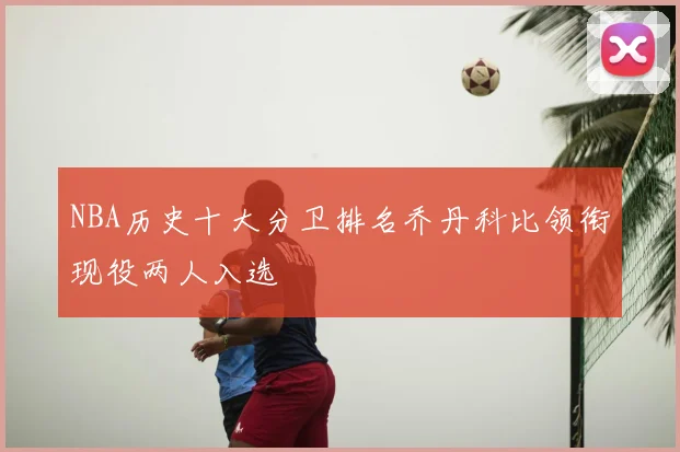 NBA历史十大分卫排名乔丹科比领衔现役两人入选