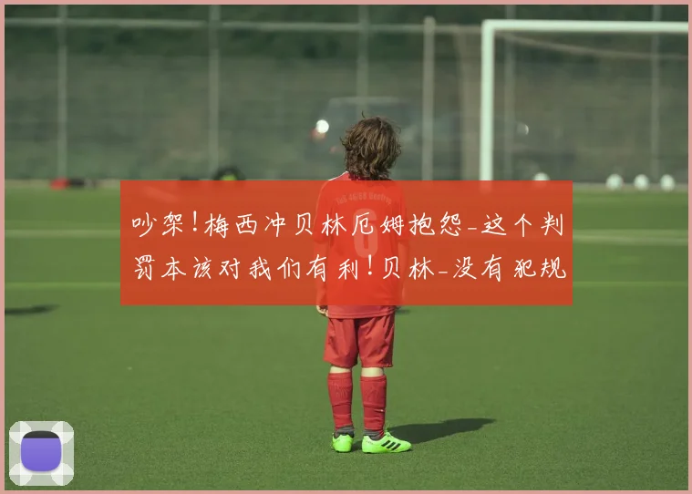 吵架!梅西冲贝林厄姆抱怨_这个判罚本该对我们有利!贝林_没有犯规