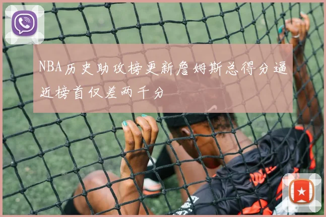 NBA历史助攻榜更新詹姆斯总得分逼近榜首仅差两千分