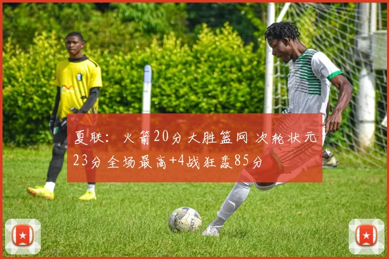 夏联:火箭20分大胜篮网 次轮状元23分全场最高+4战狂轰85分