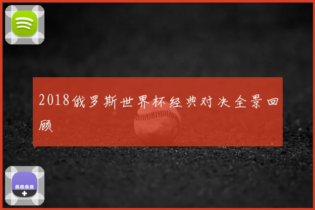 2018俄罗斯世界杯经典对决全景回顾