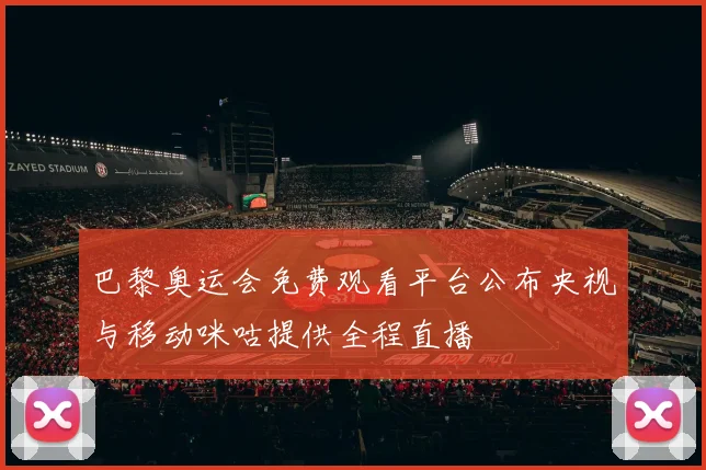 巴黎奥运会免费观看平台公布央视与移动咪咕提供全程直播
