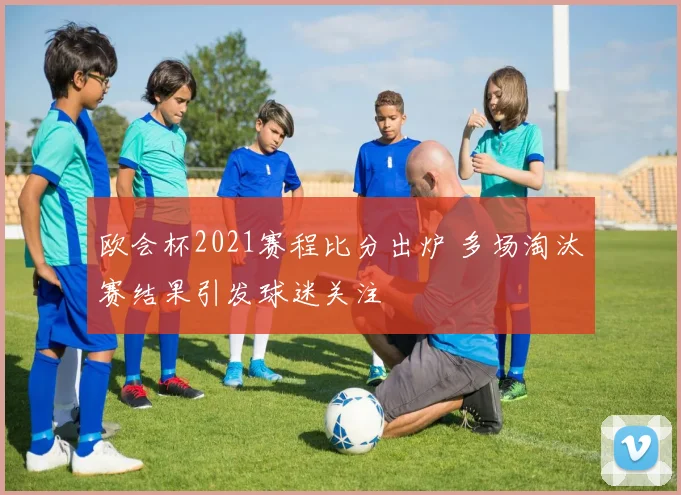 欧会杯2021赛程比分出炉 多场淘汰赛结果引发球迷关注