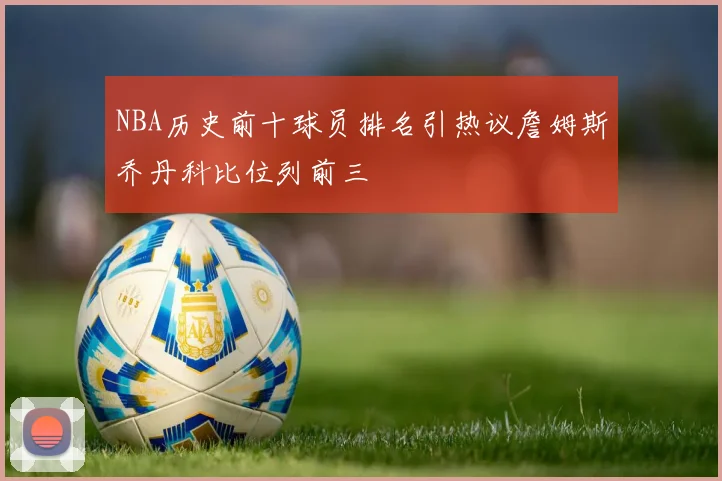 NBA历史前十球员排名引热议詹姆斯乔丹科比位列前三